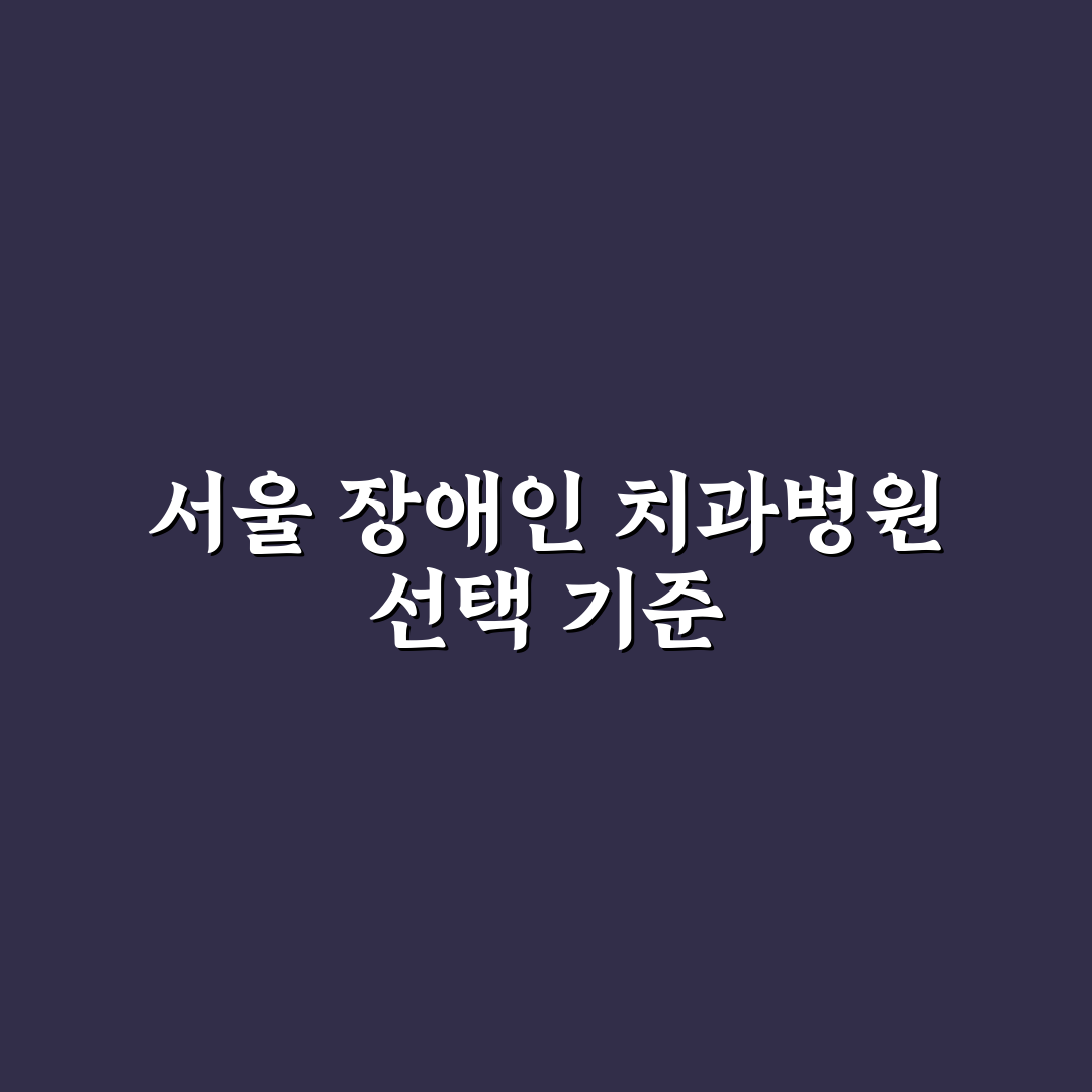 서울특별시 장애인 치과병원 선택 5가지 기준 비교 분석